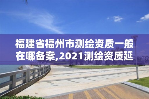 福建省福州市測繪資質(zhì)一般在哪備案,2021測繪資質(zhì)延期公告福建省