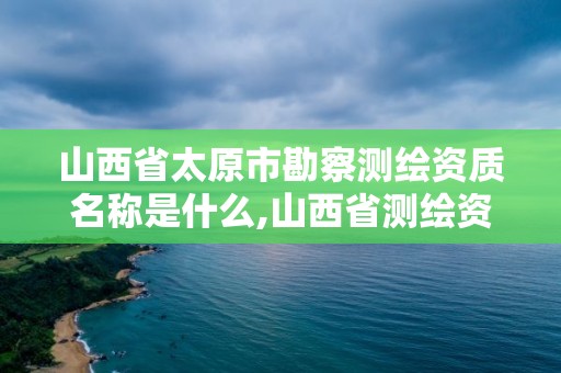 山西省太原市勘察測繪資質名稱是什么,山西省測繪資質2020。