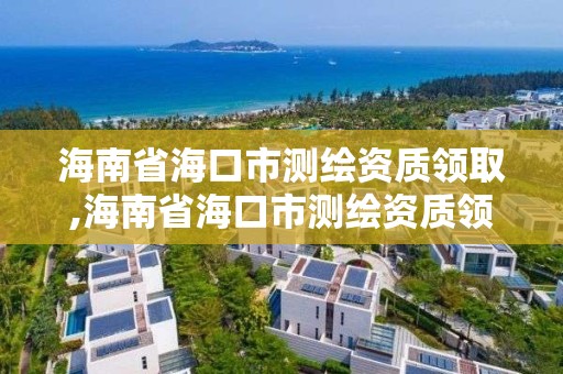 海南省海口市測繪資質領取,海南省海口市測繪資質領取地址