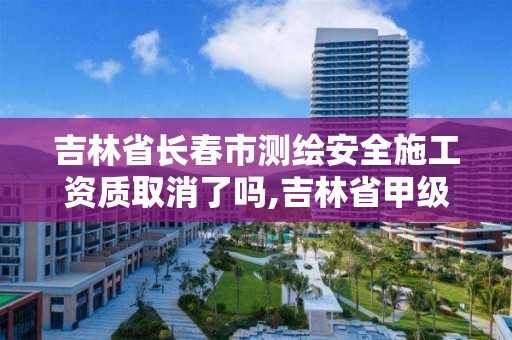 吉林省長春市測繪安全施工資質取消了嗎,吉林省甲級測繪資質單位。