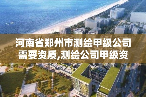 河南省鄭州市測繪甲級公司需要資質,測繪公司甲級資質需要什么條件