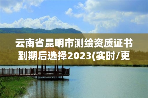 云南省昆明市測繪資質證書到期后選擇2023(實時/更新中)