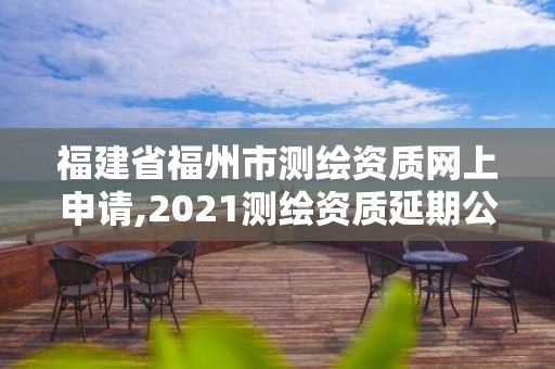 福建省福州市測繪資質網上申請,2021測繪資質延期公告福建省