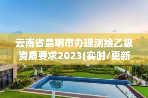 云南省昆明市辦理測(cè)繪乙級(jí)資質(zhì)要求2023(實(shí)時(shí)/更新中)