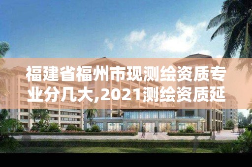 福建省福州市現測繪資質專業分幾大,2021測繪資質延期公告福建省。