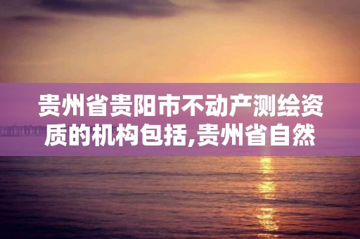 貴州省貴陽市不動產測繪資質的機構包括,貴州省自然資源廳關于測繪資質延長。