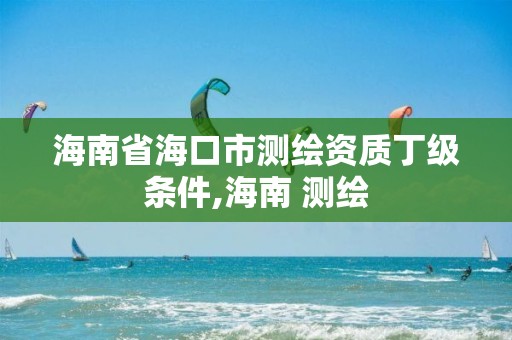 海南省海口市測繪資質丁級條件,海南 測繪