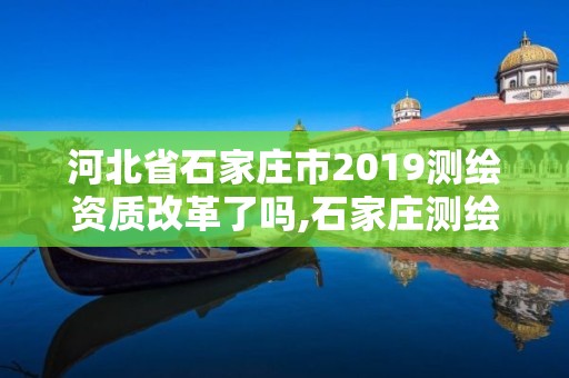 河北省石家莊市2019測繪資質改革了嗎,石家莊測繪局屬于哪個區