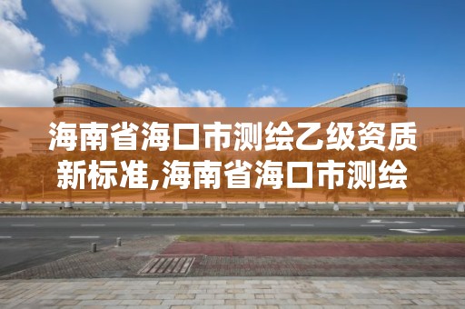 海南省?？谑袦y(cè)繪乙級(jí)資質(zhì)新標(biāo)準(zhǔn),海南省?？谑袦y(cè)繪乙級(jí)資質(zhì)新標(biāo)準(zhǔn)公示