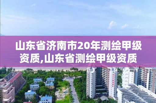 山東省濟(jì)南市20年測繪甲級資質(zhì),山東省測繪甲級資質(zhì)單位