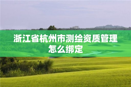 浙江省杭州市測(cè)繪資質(zhì)管理怎么綁定