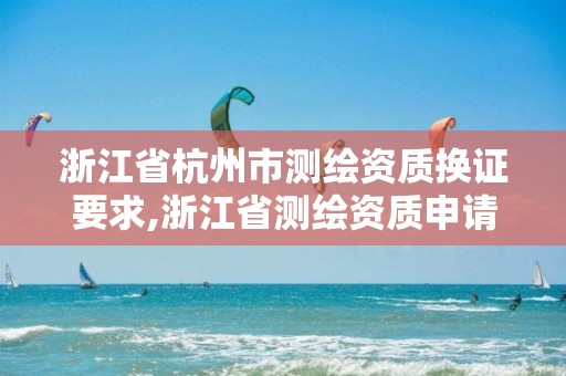 浙江省杭州市測繪資質換證要求,浙江省測繪資質申請需要什么條件