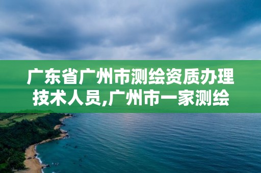 廣東省廣州市測繪資質辦理技術人員,廣州市一家測繪資質單位