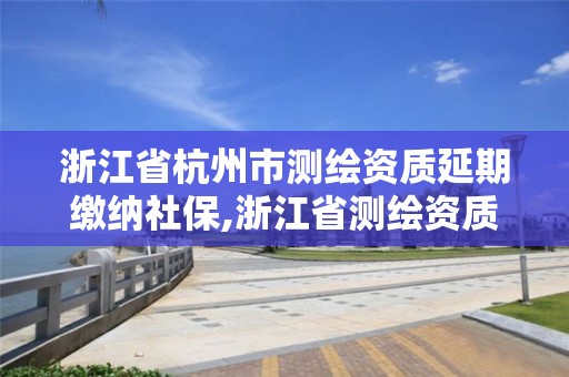 浙江省杭州市測繪資質延期繳納社保,浙江省測繪資質延期公告