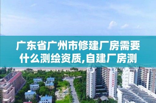 廣東省廣州市修建廠房需要什么測繪資質,自建廠房測繪費計入什么科目。