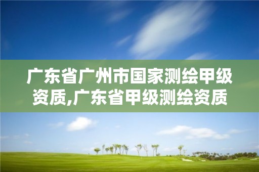 廣東省廣州市國(guó)家測(cè)繪甲級(jí)資質(zhì),廣東省甲級(jí)測(cè)繪資質(zhì)單位有多少