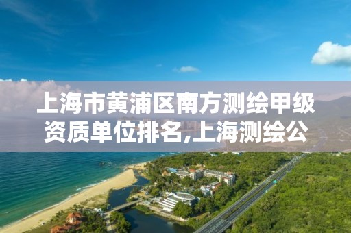 上海市黃浦區南方測繪甲級資質單位排名,上海測繪公司有哪幾家。