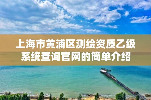 上海市黃浦區(qū)測繪資質(zhì)乙級系統(tǒng)查詢官網(wǎng)的簡單介紹