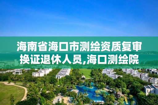 海南省海口市測繪資質(zhì)復審換證退休人員,海口測繪院。