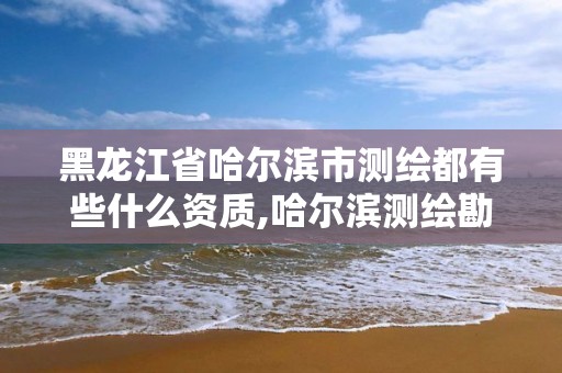 黑龍江省哈爾濱市測繪都有些什么資質,哈爾濱測繪勘察研究院怎么樣