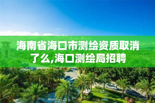 海南省海口市測繪資質取消了么,海口測繪局招聘