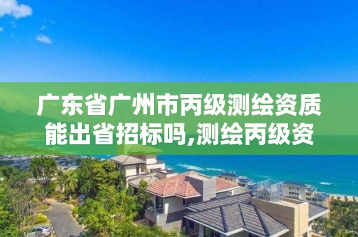 廣東省廣州市丙級測繪資質能出省招標嗎,測繪丙級資質條件。