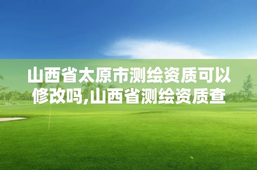 山西省太原市測繪資質(zhì)可以修改嗎,山西省測繪資質(zhì)查詢