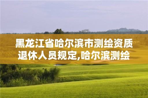 黑龍江省哈爾濱市測繪資質(zhì)退休人員規(guī)定,哈爾濱測繪局屬于什么單位