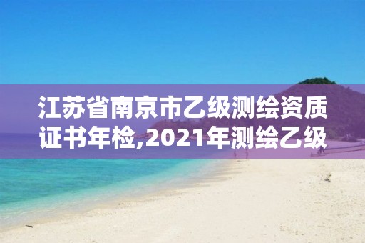 江蘇省南京市乙級測繪資質證書年檢,2021年測繪乙級資質申報條件。