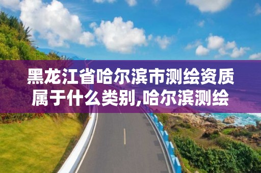 黑龍江省哈爾濱市測繪資質屬于什么類別,哈爾濱測繪勘察研究院怎么樣