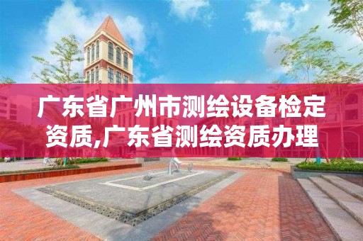 廣東省廣州市測繪設備檢定資質,廣東省測繪資質辦理流程