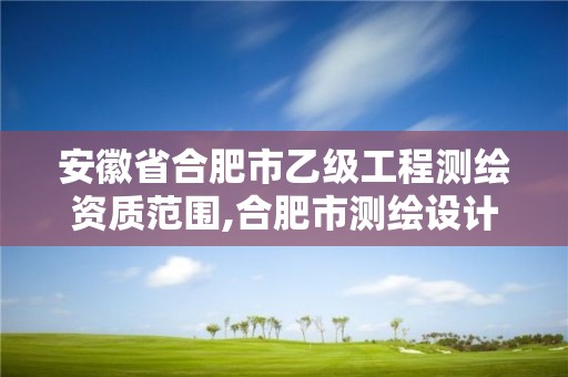 安徽省合肥市乙級工程測繪資質范圍,合肥市測繪設計院。