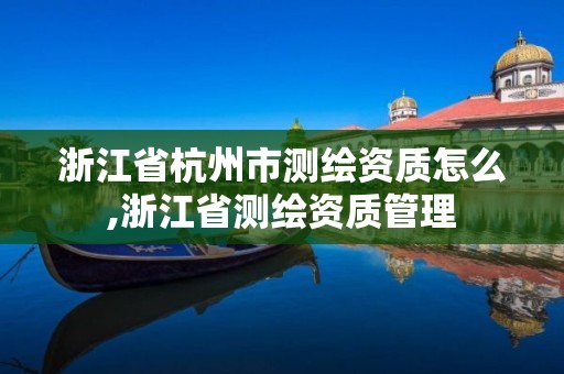 浙江省杭州市測(cè)繪資質(zhì)怎么,浙江省測(cè)繪資質(zhì)管理