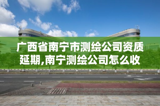 廣西省南寧市測繪公司資質(zhì)延期,南寧測繪公司怎么收費標準