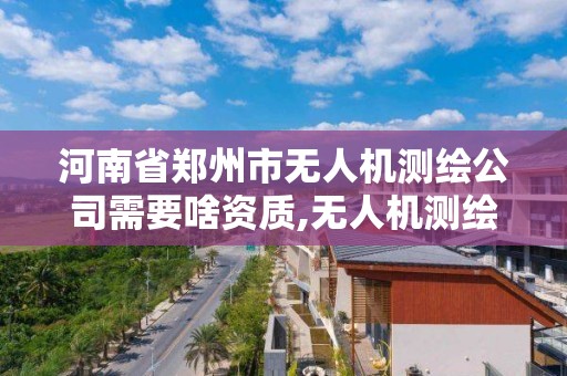 河南省鄭州市無人機測繪公司需要啥資質,無人機測繪掙錢嗎