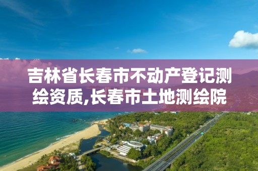 吉林省長春市不動產登記測繪資質,長春市土地測繪院。