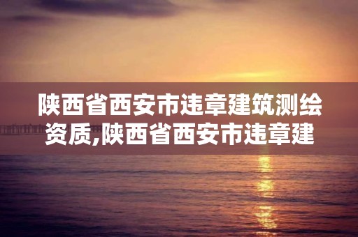 陜西省西安市違章建筑測繪資質,陜西省西安市違章建筑測繪資質公示