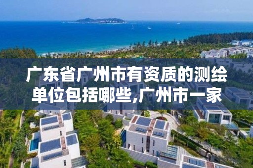 廣東省廣州市有資質的測繪單位包括哪些,廣州市一家測繪資質單位。