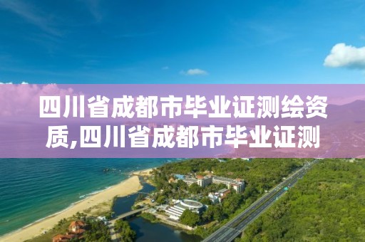 四川省成都市畢業證測繪資質,四川省成都市畢業證測繪資質在哪里辦