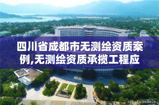 四川省成都市無測繪資質案例,無測繪資質承攬工程應承擔的法律責任