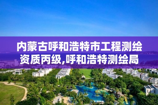 內蒙古呼和浩特市工程測繪資質丙級,呼和浩特測繪局屬于什么單位管理