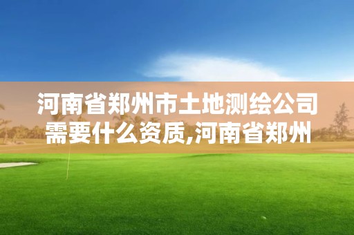 河南省鄭州市土地測繪公司需要什么資質,河南省鄭州市土地測繪公司需要什么資質。