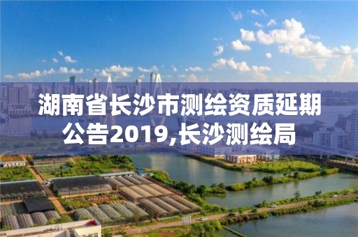 湖南省長(zhǎng)沙市測(cè)繪資質(zhì)延期公告2019,長(zhǎng)沙測(cè)繪局