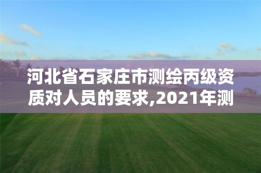 河北省石家莊市測繪丙級資質(zhì)對人員的要求,2021年測繪資質(zhì)丙級申報條件。