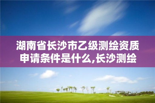 湖南省長沙市乙級測繪資質申請條件是什么,長沙測繪設計院。