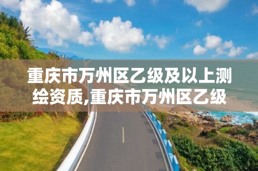 重慶市萬州區乙級及以上測繪資質,重慶市萬州區乙級及以上測繪資質企業名單