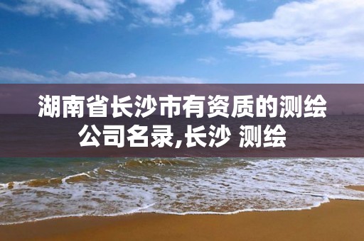 湖南省長沙市有資質(zhì)的測繪公司名錄,長沙 測繪