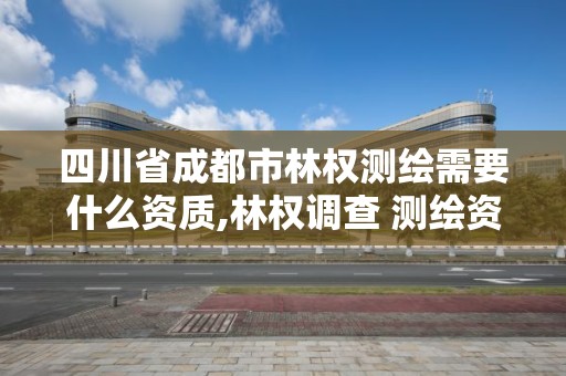 四川省成都市林權測繪需要什么資質,林權調查 測繪資質。