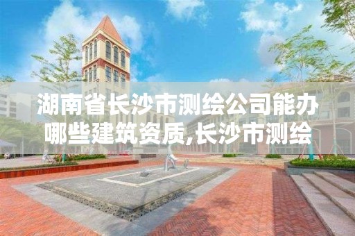 湖南省長沙市測繪公司能辦哪些建筑資質,長沙市測繪單位招聘