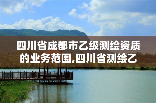 四川省成都市乙級測繪資質的業務范圍,四川省測繪乙級資質條件。